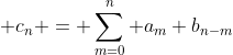  c_n = \sum_{m=0}^{n} a_m b_{n-m}