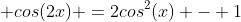  cos(2x) =2cos^2(x) - 1