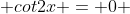 cot2x = 0 