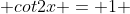  cot2x = 1 