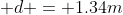  d = 1.34m