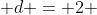  d = 2 
