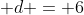  d = 6