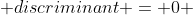  discriminant = 0 