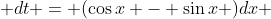  dt = (\cos{x} - \sin{x} )dx 