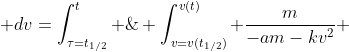 \displaystyle \int_{v=v(t_{1/2})}^{v(t)} \dfrac{m}{-am-kv^2} \; dv=\int_{\tau=t_{1/2}}^t \;d\tau