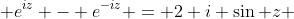  e^{iz} - e^{-iz} = 2 i \sin z 