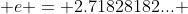  e = 2.71828182... 