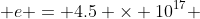  e = 4.5 \times 10^{17} 