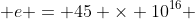  e = 45 \times 10^{16} 