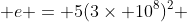  e = 5(3\times 10^8)^2 
