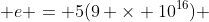  e = 5(9 \times 10^{16}) 