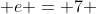  e = 7 
