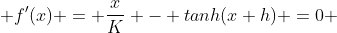  f'(x) = \frac{x}{K} - tanh(x+h) =0 