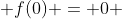  f(0) = 0 