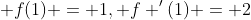 f(1) = 1, f '(1) = 2