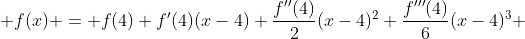  f(x) = f(4)+f'(4)(x-4)+\frac{f''(4)}{2}(x-4)^2+\frac{f'''(4)}{6}(x-4)^3 