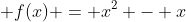  f(x) = x^2 - x