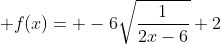  f(x)= -6\sqrt{\frac{1}{2x-6}}+2