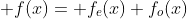  f(x)= f_{e}(x)+f_{o}(x)