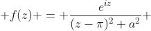  f(z) = \frac{e^{iz}}{(z-\pi)^{2}+a^{2}} 