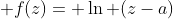  f(z)= \ln (z-a)