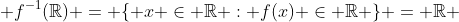  f^{-1}(\mathbb{R}) = \{ x \in \mathbb{R} : f(x) \in \mathbb{R} \} = \mathbb{R} 