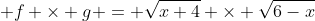  f \times g = \sqrt{x+4} \times \sqrt{6-x}