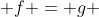  f = g 