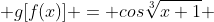  g[f(x)] = cos\sqrt[3]{x+1} 