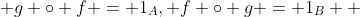  g \circ f = 1_A, f \circ g = 1_B  