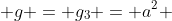  g = g_3 = a^2 