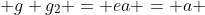  g g_2 = ea = a 