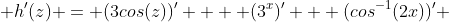  h'(z) = (3cos(z))' +  (3^x)' + (cos^{-1}(2x))' 