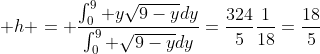  h = \frac{\int_0^9 y\sqrt{9-y}dy}{\int_0^9 \sqrt{9-y}dy}=\frac{324}{5}\frac{1}{18}=\frac{18}{5}
