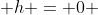  h = 0 