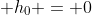  h_0 = 0