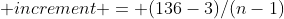 increment = (136-3)/(n-1)