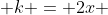 k = 2x 