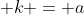  k = a