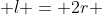  l = 2r 