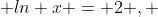  ln x = 2 , 