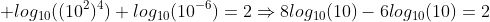  log_{10}((10^2)^4)+log_{10}(10^{-6})=2\Rightarrow{8log_{10}(10)-6log_{10}(10)=2}