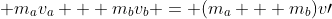  m_{a}v_{a} + m_{b}v_{b} = (m_{a} + m_{b})v\prime