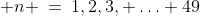  n \:=\:1,2,3, \hdots 49