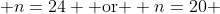  n=24 \text{ or } n=20 