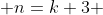  n=k+3 