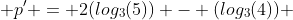  p' = 2(log_3(5)) - (log_3(4)) 