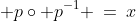  p\circ p^{-1} \:=\:x