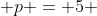  p = 5 